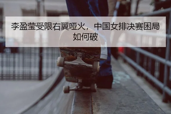 李盈莹受限右翼哑火，中国女排决赛困局如何破