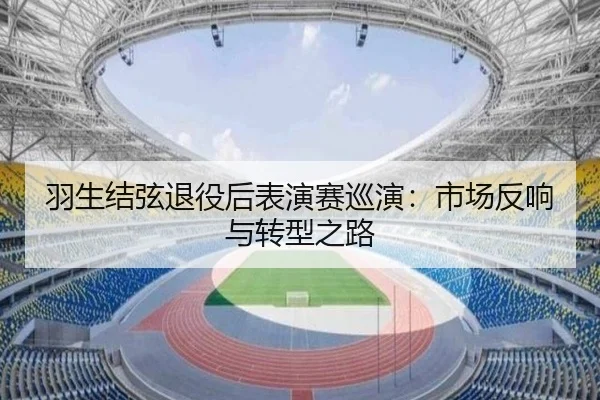 羽生结弦退役后表演赛巡演：市场反响与转型之路